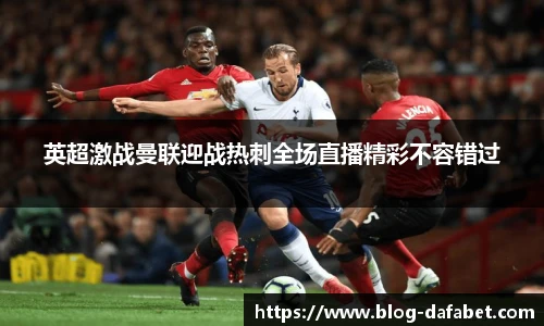 英超激战曼联迎战热刺全场直播精彩不容错过