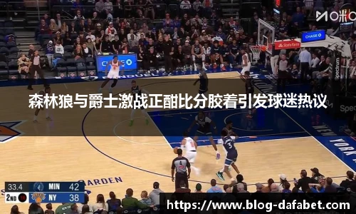 森林狼与爵士激战正酣比分胶着引发球迷热议