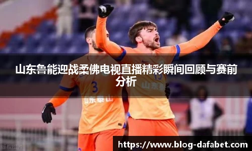山东鲁能迎战柔佛电视直播精彩瞬间回顾与赛前分析